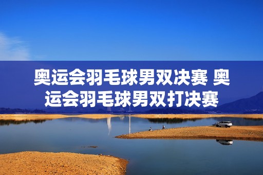 奥运会羽毛球男双决赛 奥运会羽毛球男双打决赛 奥运会羽毛球男双决赛 奥运会羽毛球男双打决赛