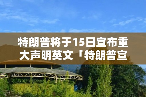 特朗普将于15日宣布重大声明英文「特朗普宣布1月15号」