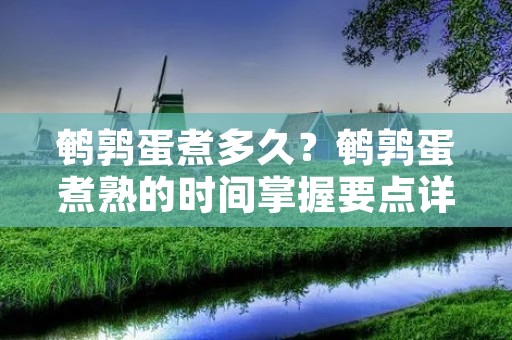 鹌鹑蛋煮多久?鹌鹑蛋煮熟的时间掌握要点详解!