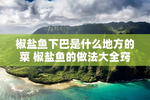 椒盐鱼下巴是什么地方的菜 椒盐鱼的做法大全窍门