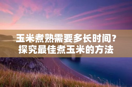 玉米煮熟需要多长时间?探究最佳煮玉米的方法