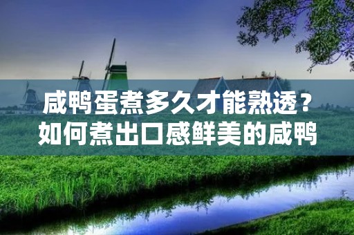 咸鸭蛋煮多久才能熟透?如何煮出口感鲜美的咸鸭蛋?