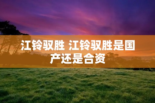 江铃驭胜 江铃驭胜是国产还是合资