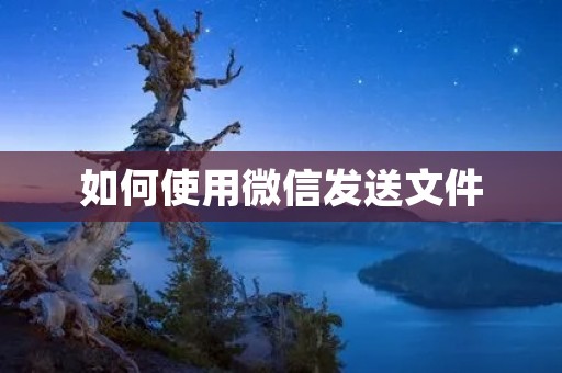 如何使用微信发送文件 如何使用微信发送文件