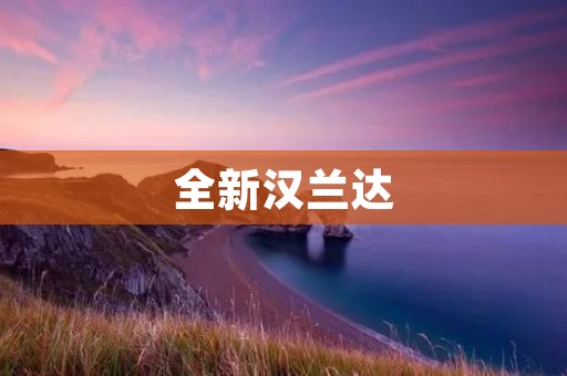 全新汉兰达:豪华座驾的完美演绎 全新汉兰达:豪华座驾的完美演绎