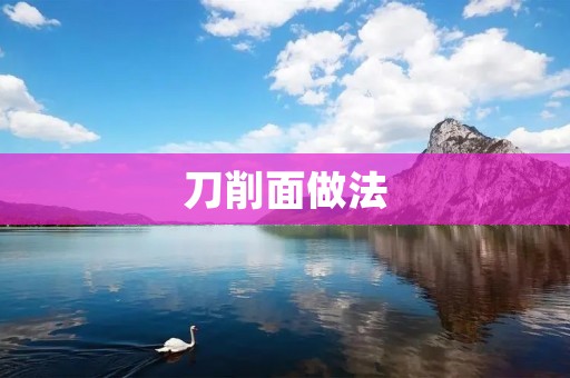 刀削面做法：传统美食的独特魅力