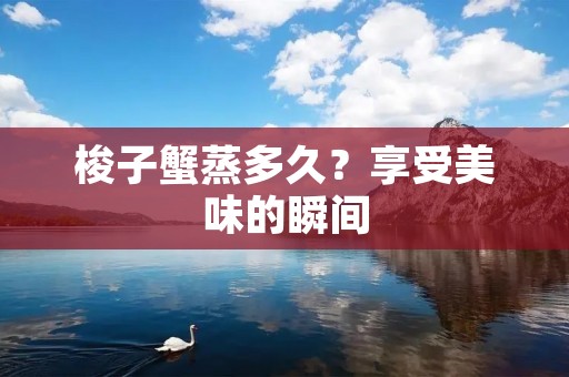 梭子蟹蒸多久?享受美味的瞬间