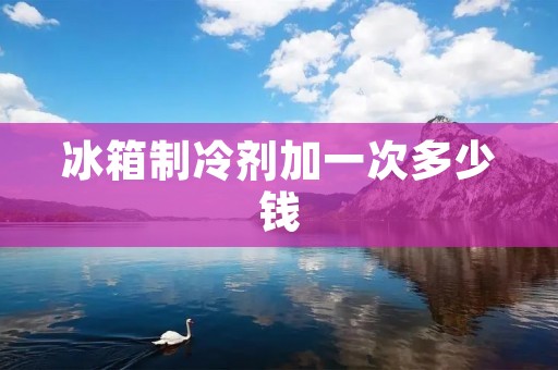 冰箱制冷剂加一次多少钱