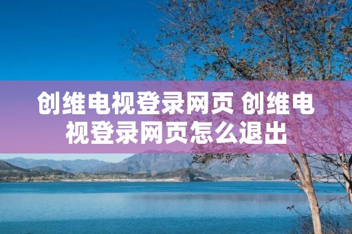 创维电视登录网页 创维电视登录网页怎么退出