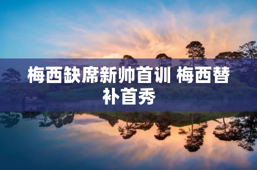 梅西缺席新帅首训 梅西替补首秀