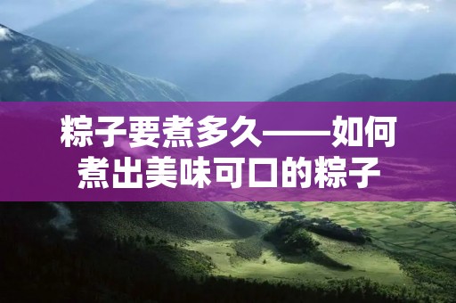 粽子要煮多久——如何煮出美味可口的粽子