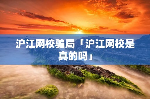 沪江网校骗局「沪江网校是真的吗」 沪江网校骗局「沪江网校是真的吗」