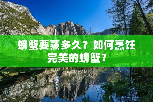 螃蟹要蒸多久?如何烹饪完美的螃蟹?