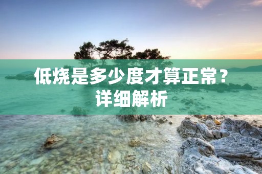 低烧是多少度才算正常?详细解析
