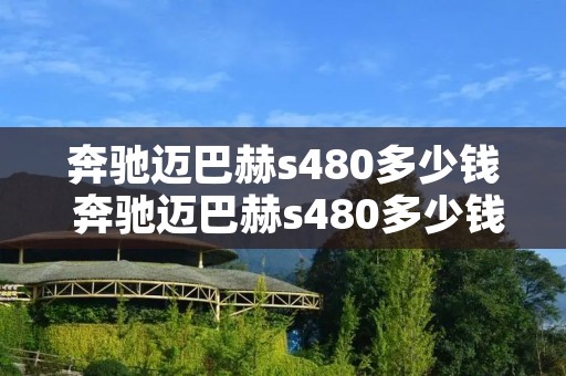 奔驰迈巴赫s480多少钱 奔驰迈巴赫s480多少钱一辆及图片 奔驰迈巴赫s480多少钱 奔驰迈巴赫s480多少钱一辆及图片