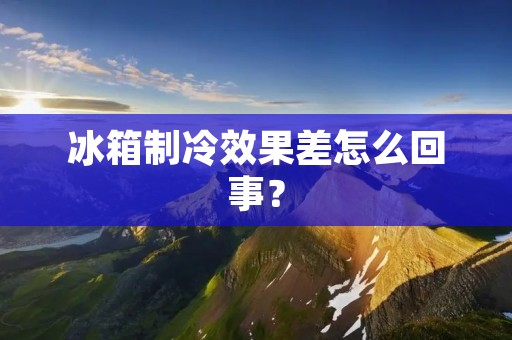 冰箱制冷效果差怎么回事? 冰箱制冷效果差怎么回事?