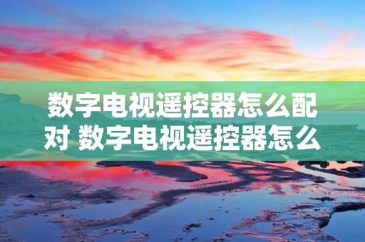 数字电视遥控器怎么配对 数字电视遥控器怎么配对电视