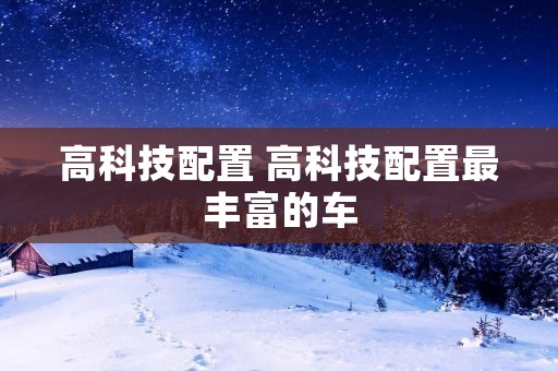 高科技配置 高科技配置最丰富的车 高科技配置 高科技配置最丰富的车