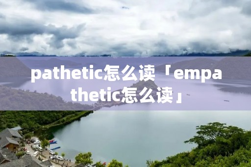 pathetic怎么读「empathetic怎么读」