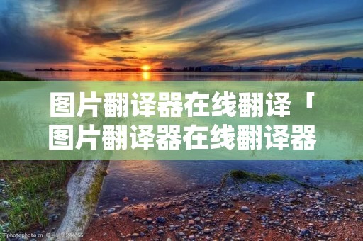 图片翻译器在线翻译「图片翻译器在线翻译器」 图片翻译器在线翻译「图片翻译器在线翻译器」