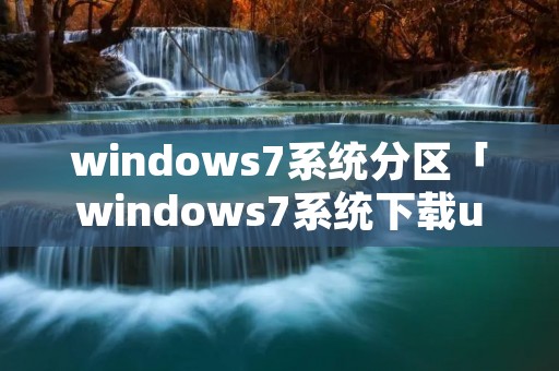 windows7系统分区「windows7系统下载u盘安装系统」