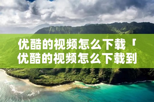 优酷的视频怎么下载「优酷的视频怎么下载到百度网盘」 优酷的视频怎么下载「优酷的视频怎么下载到百度网盘」