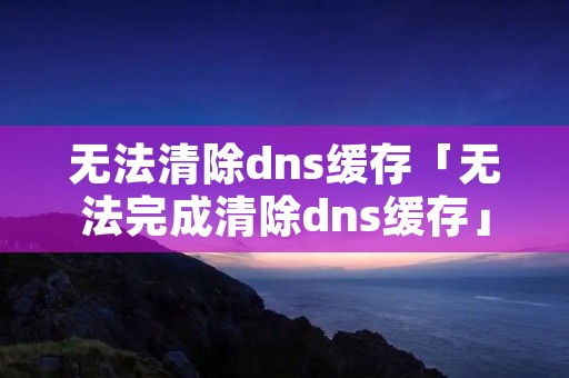 无法清除dns缓存「无法完成清除dns缓存」 无法清除dns缓存「无法完成清除dns缓存」