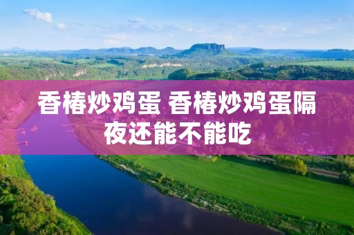 香椿炒鸡蛋 香椿炒鸡蛋隔夜还能不能吃