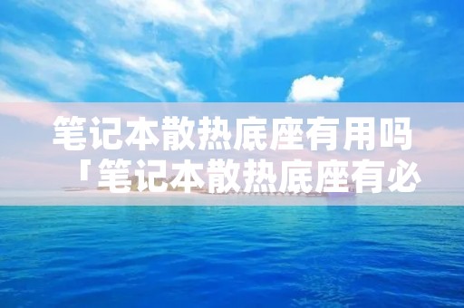 笔记本散热底座有用吗「笔记本散热底座有必要用吗」