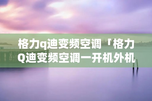 格力q迪变频空调「格力Q迪变频空调一开机外机风扇就停」