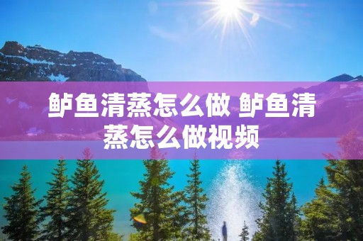 鲈鱼清蒸怎么做 鲈鱼清蒸怎么做视频