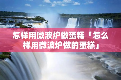 怎样用微波炉做蛋糕「怎么样用微波炉做的蛋糕」 怎样用微波炉做蛋糕「怎么样用微波炉做的蛋糕」