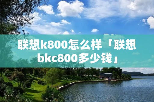 联想k800怎么样「联想bkc800多少钱」