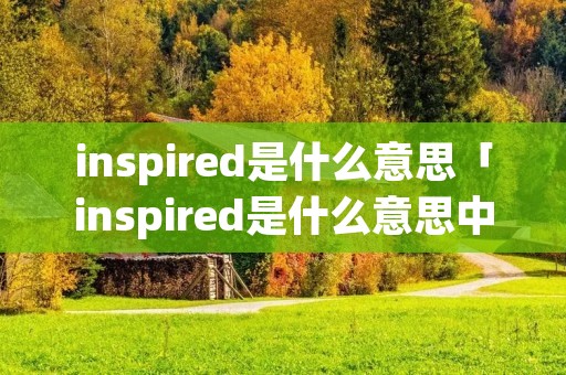inspired是什么意思「inspired是什么意思中文」
