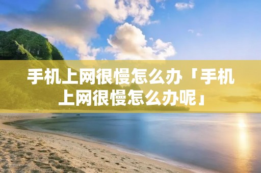 手机上网很慢怎么办「手机上网很慢怎么办呢」