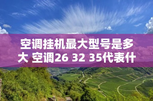空调挂机最大型号是多大 空调26 32 35代表什么 空调挂机最大型号是多大 空调26 32 35代表什么