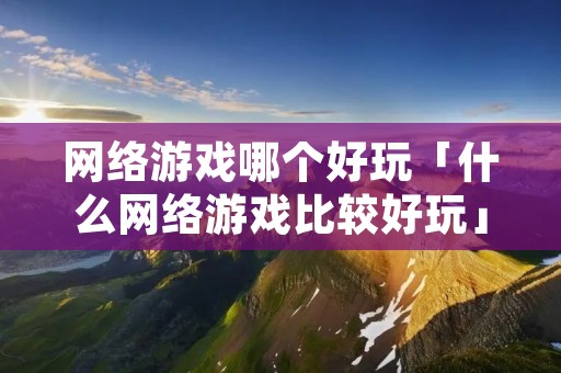 网络游戏哪个好玩「什么网络游戏比较好玩」