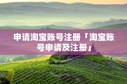 申请淘宝账号注册「淘宝账号申请及注册」