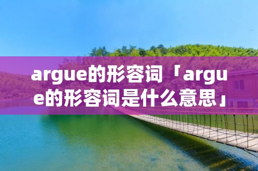argue的形容词「argue的形容词是什么意思」