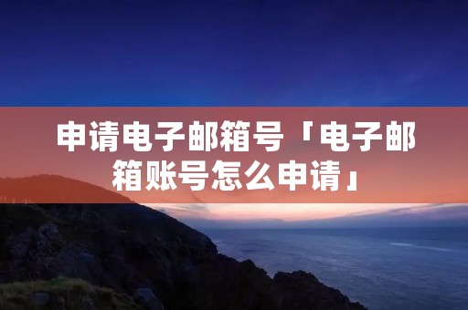 申请电子邮箱号「电子邮箱账号怎么申请」 申请电子邮箱号「电子邮箱账号怎么申请」