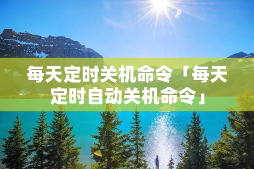每天定时关机命令「每天定时自动关机命令」