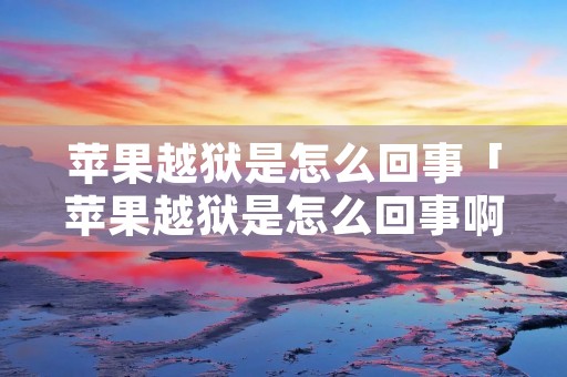 苹果越狱是怎么回事「苹果越狱是怎么回事啊」 苹果越狱是怎么回事「苹果越狱是怎么回事啊」