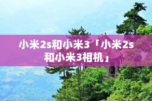 小米2s和小米3「小米2s和小米3相机」 小米2s和小米3「小米2s和小米3相机」