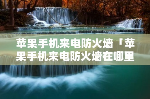 苹果手机来电防火墙「苹果手机来电防火墙在哪里设置」