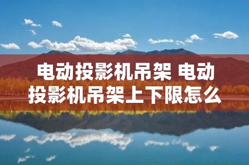 电动投影机吊架 电动投影机吊架上下限怎么调节限位