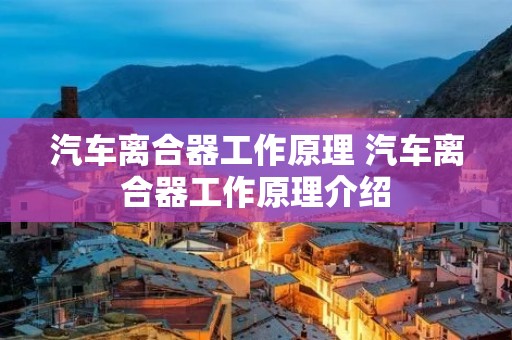 汽车离合器工作原理 汽车离合器工作原理介绍 汽车离合器工作原理 汽车离合器工作原理介绍