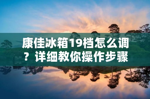 康佳冰箱19档怎么调？详细教你操作步骤