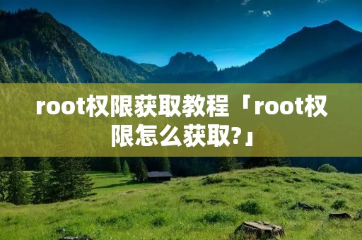 root权限获取教程「root权限怎么获取?」 root权限获取教程「root权限怎么获取?」