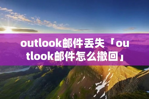 outlook邮件丢失「outlook邮件怎么撤回」