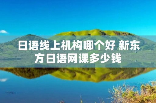 日语线上机构哪个好 新东方日语网课多少钱